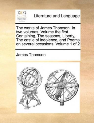 The Works of James Thomson. in Two Volumes. Volume the First. Containing, the Seasons, Liberty, the Castle of Indolence, and Poems on Several Occasions. Volume 1 of 2 book