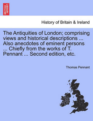 The Antiquities of London; Comprising Views and Historical Descriptions ... Also Anecdotes of Eminent Persons ... Chiefly from the Works of T. Pennant ... Second Edition, Etc. book
