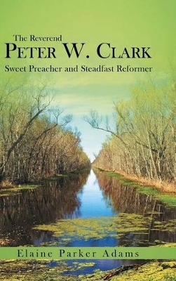 The Reverend Peter W. Clark: Sweet Preacher and Steadfast Reformer by Elaine Parker Adams