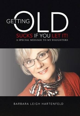 Getting Old Sucks If You Let It!: A Special Message to My Daughters by Barbara Leigh Hartenfeld