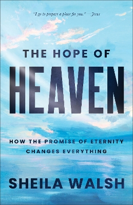The Hope of Heaven: How the Promise of Eternity Changes Everything by Sheila Walsh