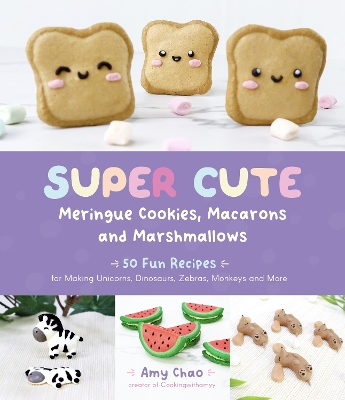 Super Cute Meringue Cookies, Macarons and Marshmallows: 50 Fun Recipes for Making Unicorns, Dinosaurs, Zebras, Monkeys and More book