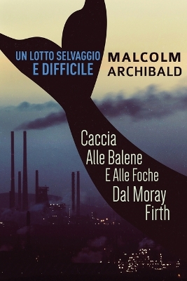 Un Lotto Selvaggio E Difficile: Caccia Alle Balene E Alle Foche Dal Moray Firth by Malcolm Archibald