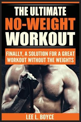 The Ultimate No-Weight Workout: Finally, A Solution For A Great Workout Without The Weights book
