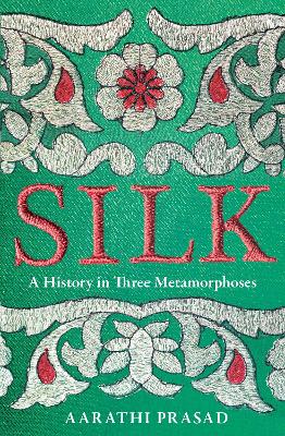 Silk: A History in Three Metamorphoses by Aarathi Prasad