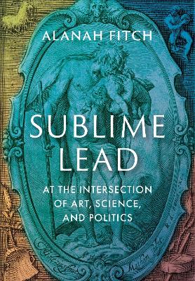 Sublime Lead: At the Intersection of Art, Science, and Politics book