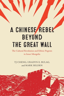 A Chinese Rebel beyond the Great Wall: The Cultural Revolution and Ethnic Pogrom in Inner Mongolia by TJ Cheng