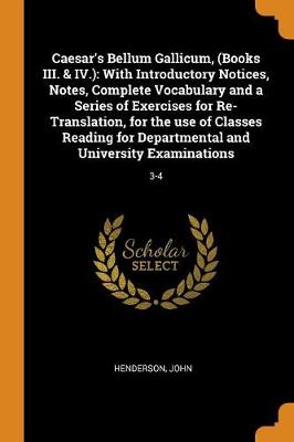 Caesar's Bellum Gallicum, (Books III. & IV.): With Introductory Notices, Notes, Complete Vocabulary and a Series of Exercises for Re-Translation, for the Use of Classes Reading for Departmental and University Examinations: 3-4 by John Henderson