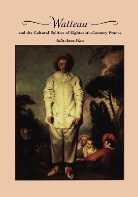 Watteau and the Cultural Politics of Eighteenth-Century France by Julie Anne Plax