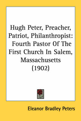 Hugh Peter, Preacher, Patriot, Philanthropist: Fourth Pastor Of The First Church In Salem, Massachusetts (1902) by Eleanor Bradley Peters