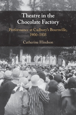 Theatre in the Chocolate Factory: Performance at Cadbury's Bournville, 1900–1935 by Catherine Hindson