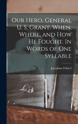 Our Hero, General U. S. Grant. When, Where, and how he Fought. In Words of one Syllable by Josephine Pollard