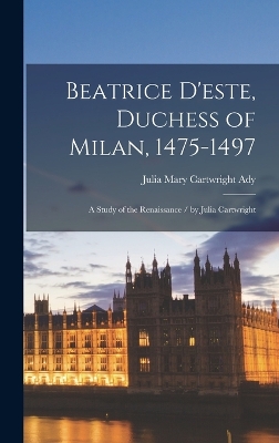 Beatrice D'este, Duchess of Milan, 1475-1497: A Study of the Renaissance / by Julia Cartwright by Julia Mary Cartwright Ady