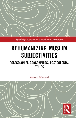 Rehumanizing Muslim Subjectivities: Postcolonial Geographies, Postcolonial Ethics by Aroosa Kanwal