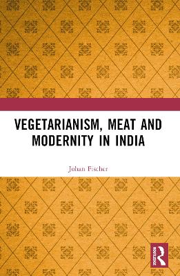 Vegetarianism, Meat and Modernity in India by Johan Fischer