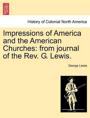 Impressions of America and the American Churches: From Journal of the REV. G. Lewis. by George Lewis