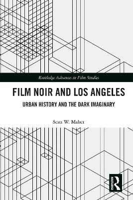 Film Noir and Los Angeles: Urban History and the Dark Imaginary by Sean W. Maher