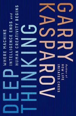 Deep Thinking: Where Machine Intelligence Ends and Human Creativity Begins by Garry Kasparov