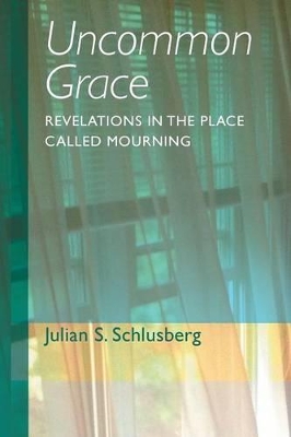 Uncommon Grace: Revelations in the Place Called Mourning by Julian S Schlusberg