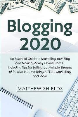 Blogging 2020: An Essential Guide to Marketing Your Blog and Making Money Online from It, Including Tips for Setting Up Multiple Streams of Passive Income Using Affiliate Marketing and More by Matthew Shields