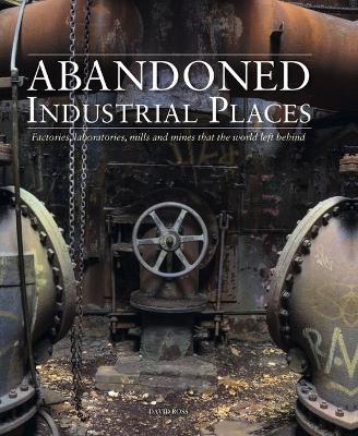 Abandoned Industrial Places: Factories, laboratories, mills and mines that the world left behind book