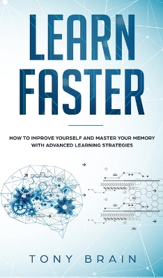 Learn Faster: How to Improve Yourself and Master Your Memory with Advanced Learning Strategies by Tony Brain