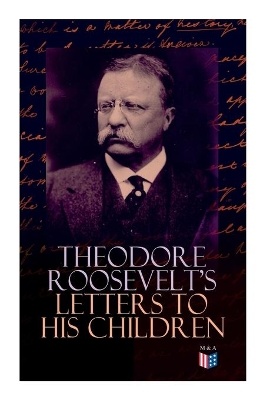 Theodore Roosevelt's Letters to His Children: Touching and Emotional Correspondence of the Former President with Alice, Theodore III, Kermit, Ethel, Archibald, and Quentin From Their Early Childhood Until Their Adulthood book