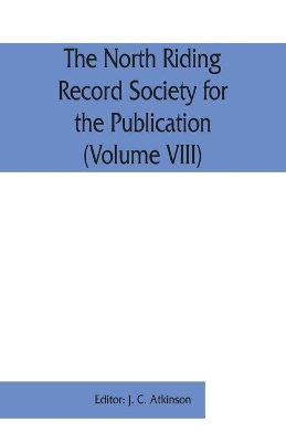 The North Riding Record Society for the Publication of Original Documents relating to the North Riding of the County of York (Volume VIII) Quarter sessions records book