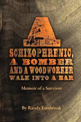 A Schizophrenic, A Bomber and A Woodworker Walk into A Bar: Memoir of a Survivor book
