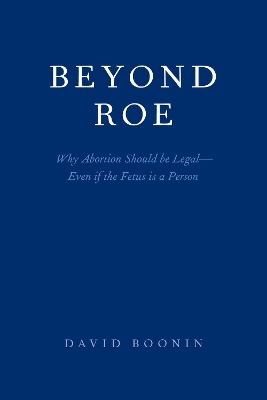 Beyond Roe: Why Abortion Should be Legal--Even if the Fetus is a Person by David Boonin