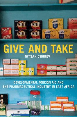 Give and Take: Developmental Foreign Aid and the Pharmaceutical Industry in East Africa by Nitsan Chorev