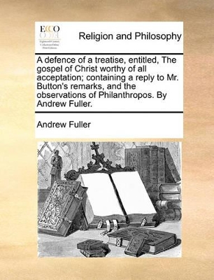 A Defence of a Treatise, Entitled, the Gospel of Christ Worthy of All Acceptation; Containing a Reply to Mr. Button's Remarks, and the Observations book