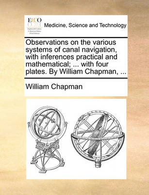 Observations on the Various Systems of Canal Navigation, with Inferences Practical and Mathematical; ... with Four Plates. by William Chapman, ... book