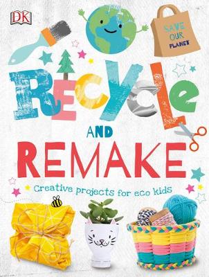 Recycle and Remake: Creative Projects for Eco Kids by DK