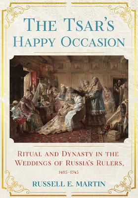 The Tsar's Happy Occasion: Ritual and Dynasty in the Weddings of Russia's Rulers, 1495–1745 book