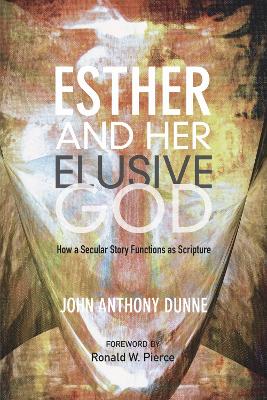 Esther and Her Elusive God: How a Secular Story Functions as Scripture by John Anthony Dunne