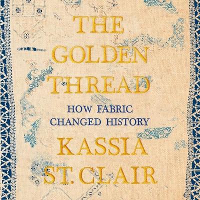 The Golden Thread: How Fabric Changed History by Kassia St Clair