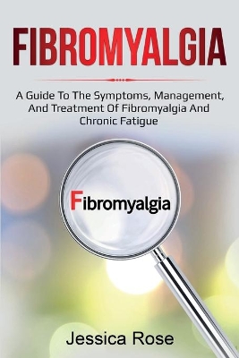 Fibromyalgia: A Guide to the Symptoms, Management, and Treatment of Fibromyalgia and Chronic Fatigue by Jessica Rose