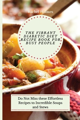 The Vibrant Diabetic Diet Recipe Book for Busy People: Do Not Miss these Effortless Recipes to Incredible Soups and Stews by Rachel Holmes