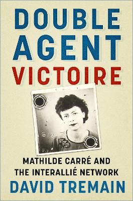 Double Agent Victoire: Mathilde Carré and the Interallié Network by David Tremain