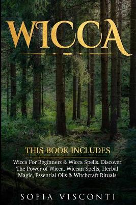 Wicca: This Book Includes: Wicca For Beginners & Wicca Spells. Discover The Power of Wicca, Wiccan Spells, Herbal Magic, Essential Oils & Witchcraft Rituals by Sofia Visconti