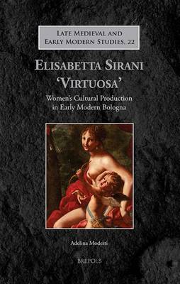 Elisabetta Sirani 'Virtuosa': Women's Cultural Production in Early Modern Bologna by Adelina Modesti