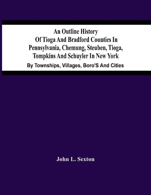 An Outline History Of Tioga And Bradford Counties In Pennsylvania, Chemung, Steuben, Tioga, Tompkins And Schuyler In New York: By Townships, Villages, Boro'S And Cities book