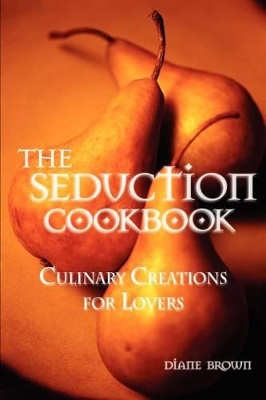The Seduction Cookbook: Culinary Creations for Lovers book