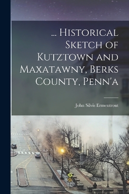 ... Historical Sketch of Kutztown and Maxatawny, Berks County, Penn'a by John Silvis Ermentrout