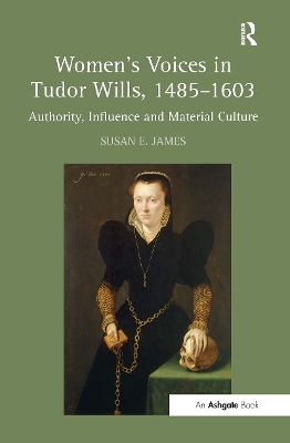 Women's Voices in Tudor Wills, 1485�1603: Authority, Influence and Material Culture by Susan E. James