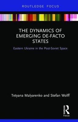 The Dynamics of Emerging De-Facto States: Eastern Ukraine in the Post-Soviet Space by Tetyana Malyarenko