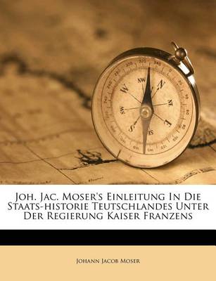 Joh. Jac. Moser's Einleitung in Die Staats-Historie Teutschlandes Unter Der Regierung Kaiser Franzens book