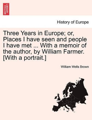 Three Years in Europe; Or, Places I Have Seen and People I Have Met ... with a Memoir of the Author, by William Farmer. [With a Portrait.] by William Wells Brown