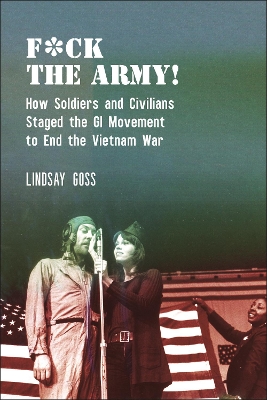 F*ck The Army!: How Soldiers and Civilians Staged the GI Movement to End the Vietnam War by Lindsay Goss